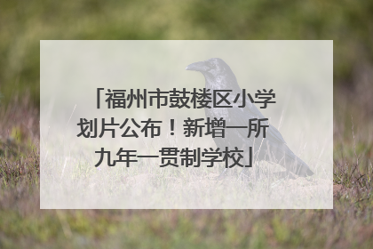 福州市鼓楼区小学划片公布！新增一所九年一贯制学校